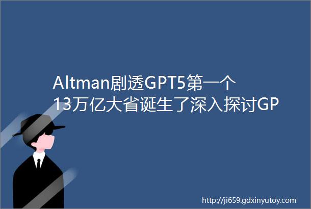 Altman剧透GPT5第一个13万亿大省诞生了深入探讨GPTs和AIAssistant两周爆卖5万台