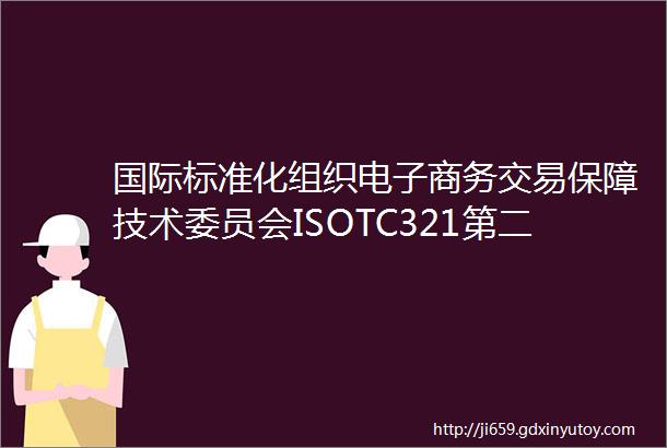 国际标准化组织电子商务交易保障技术委员会ISOTC321第二次全体会议召开